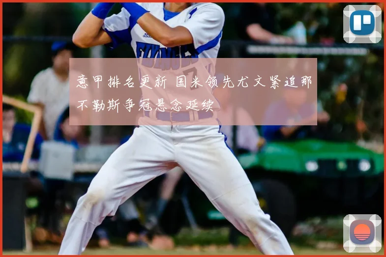 意甲排名更新 国米领先尤文紧追那不勒斯争冠悬念延续