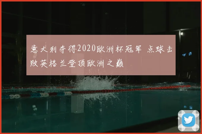 意大利夺得2020欧洲杯冠军 点球击败英格兰登顶欧洲之巅