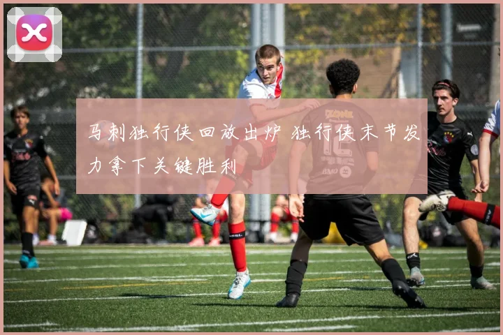 马刺独行侠回放出炉 独行侠末节发力拿下关键胜利