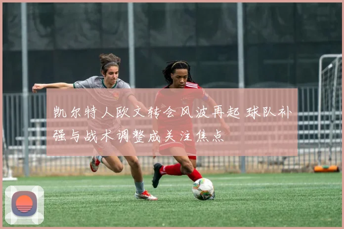 凯尔特人欧文转会风波再起 球队补强与战术调整成关注焦点