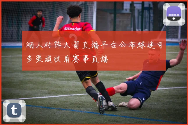 湖人对阵火箭直播平台公布球迷可多渠道收看赛事直播