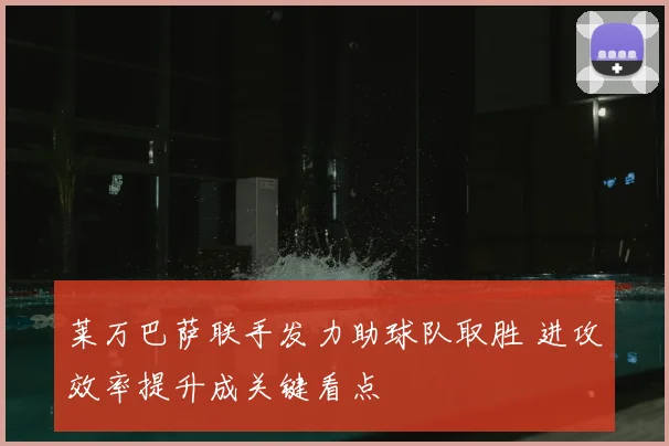 莱万巴萨联手发力助球队取胜 进攻效率提升成关键看点