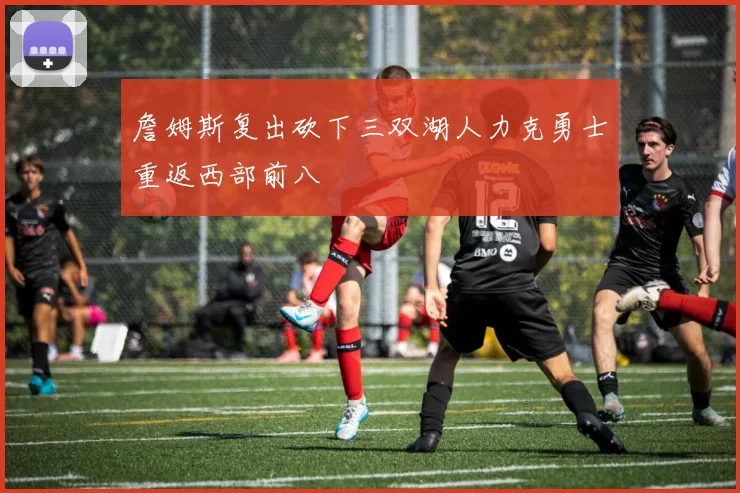 詹姆斯复出砍下三双湖人力克勇士重返西部前八