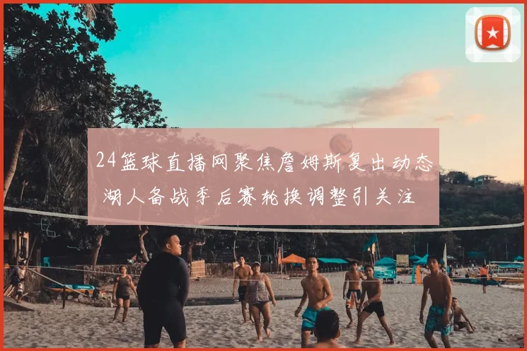 24篮球直播网聚焦詹姆斯复出动态 湖人备战季后赛轮换调整引关注