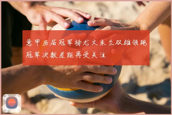 意甲历届冠军榜尤文米兰双雄领跑冠军次数差距再受关注