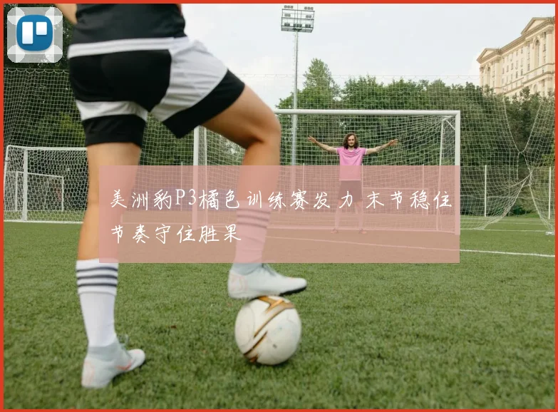 美洲豹P3橘色训练赛发力 末节稳住节奏守住胜果