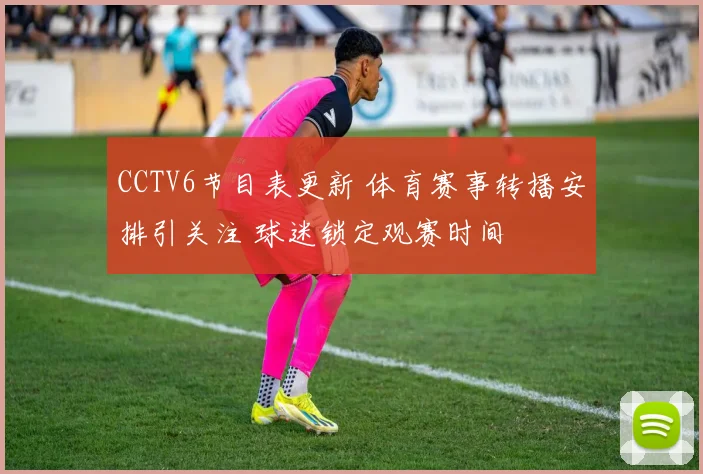 CCTV6节目表更新 体育赛事转播安排引关注 球迷锁定观赛时间