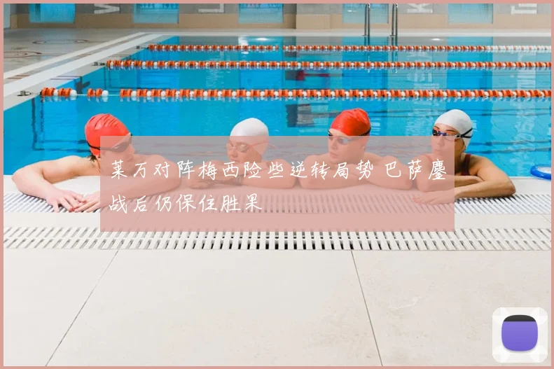 莱万对阵梅西险些逆转局势 巴萨鏖战后仍保住胜果