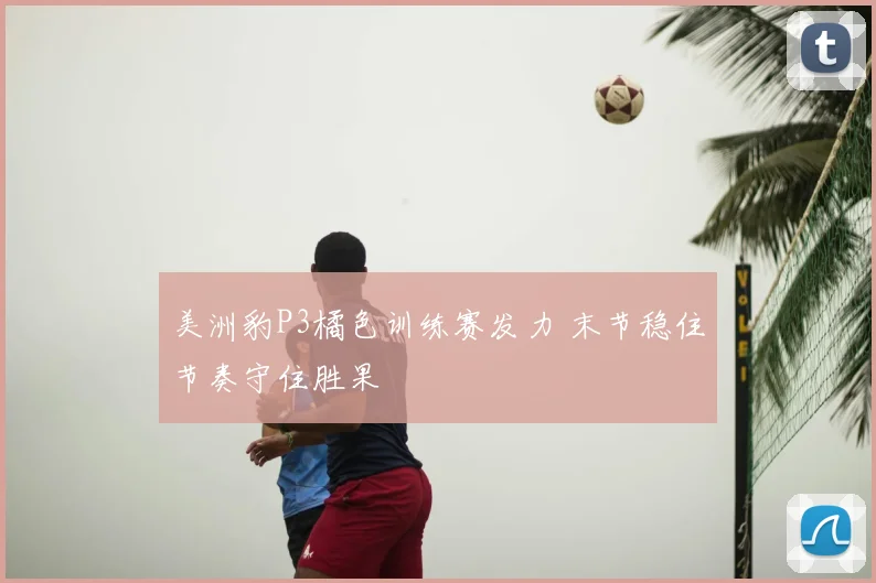 美洲豹P3橘色训练赛发力 末节稳住节奏守住胜果