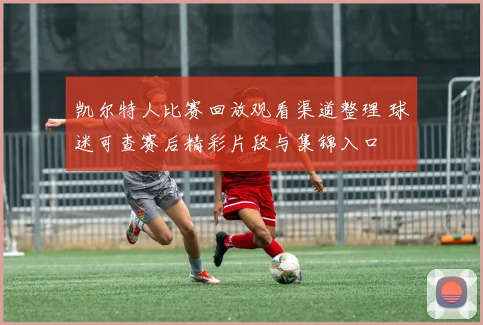 凯尔特人比赛回放观看渠道整理 球迷可查赛后精彩片段与集锦入口