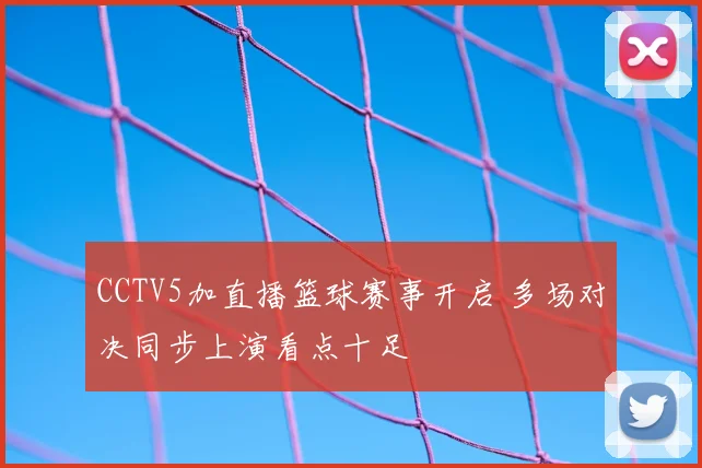 CCTV5加直播篮球赛事开启 多场对决同步上演看点十足
