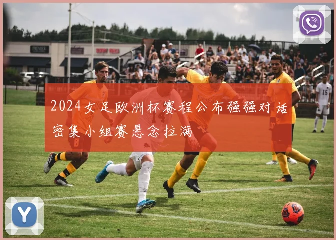 2024女足欧洲杯赛程公布强强对话密集小组赛悬念拉满