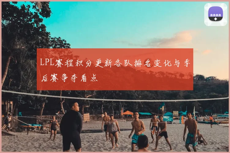 LPL赛程积分更新各队排名变化与季后赛争夺看点