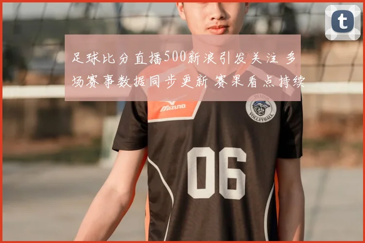 足球比分直播500新浪引发关注 多场赛事数据同步更新 赛果看点持续延伸
