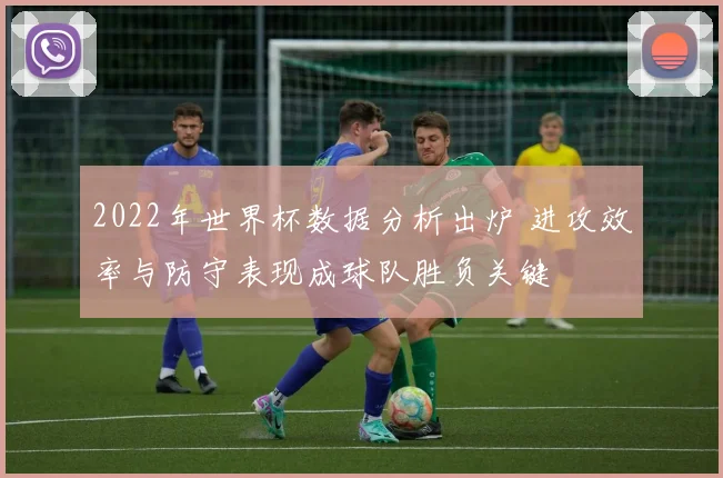 2022年世界杯数据分析出炉 进攻效率与防守表现成球队胜负关键
